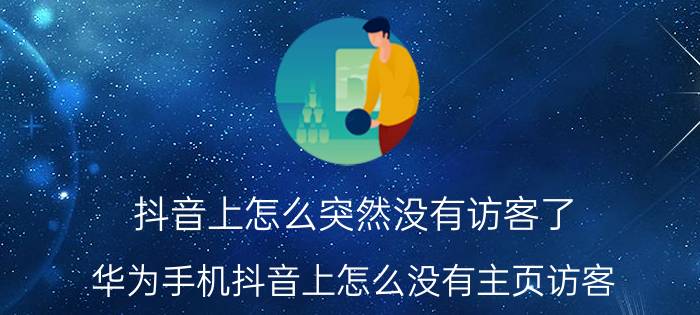 抖音上怎么突然没有访客了 华为手机抖音上怎么没有主页访客？